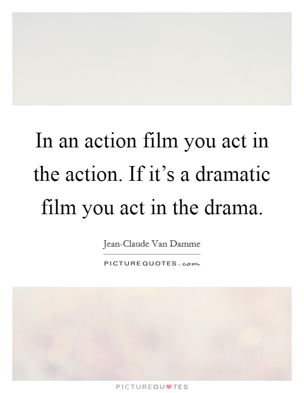 In an action film you act in the action. If it's a dramatic film you act in the drama Picture Quote #1