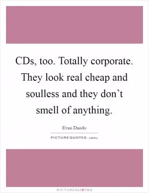 CDs, too. Totally corporate. They look real cheap and soulless and they don’t smell of anything Picture Quote #1