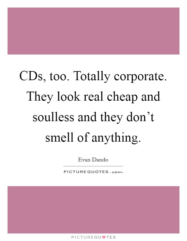 CDs, too. Totally corporate. They look real cheap and soulless and they don't smell of anything Picture Quote #1