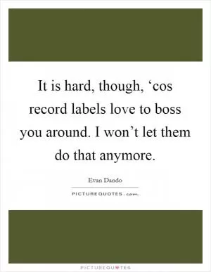It is hard, though, ‘cos record labels love to boss you around. I won’t let them do that anymore Picture Quote #1