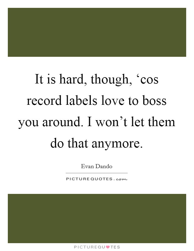 It is hard, though, ‘cos record labels love to boss you around. I won't let them do that anymore Picture Quote #1
