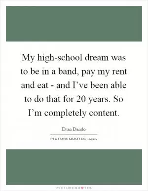 My high-school dream was to be in a band, pay my rent and eat - and I’ve been able to do that for 20 years. So I’m completely content Picture Quote #1