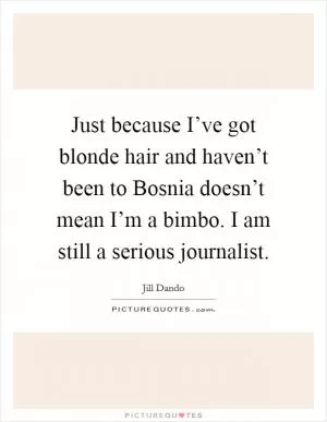 Just because I’ve got blonde hair and haven’t been to Bosnia doesn’t mean I’m a bimbo. I am still a serious journalist Picture Quote #1
