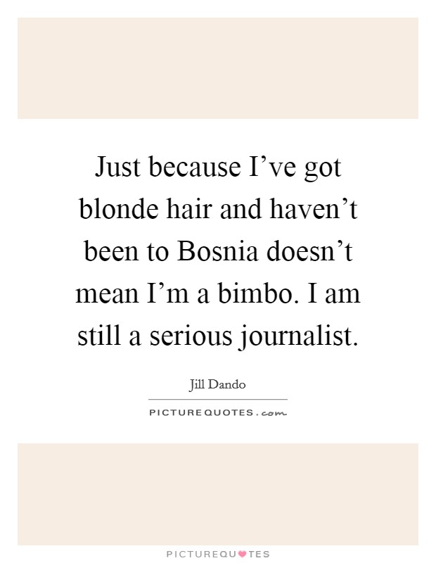 Just because I've got blonde hair and haven't been to Bosnia doesn't mean I'm a bimbo. I am still a serious journalist Picture Quote #1