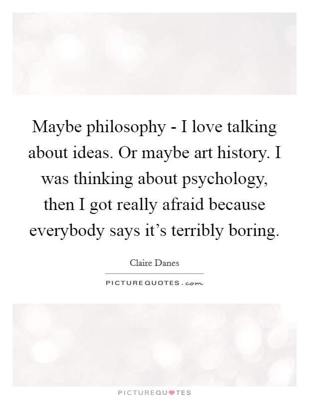 Maybe philosophy - I love talking about ideas. Or maybe art history. I was thinking about psychology, then I got really afraid because everybody says it's terribly boring Picture Quote #1