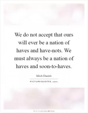 We do not accept that ours will ever be a nation of haves and have-nots. We must always be a nation of haves and soon-to-haves Picture Quote #1