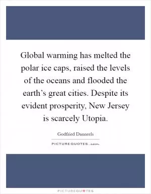 Global warming has melted the polar ice caps, raised the levels of the oceans and flooded the earth’s great cities. Despite its evident prosperity, New Jersey is scarcely Utopia Picture Quote #1