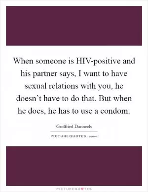 When someone is HIV-positive and his partner says, I want to have sexual relations with you, he doesn’t have to do that. But when he does, he has to use a condom Picture Quote #1