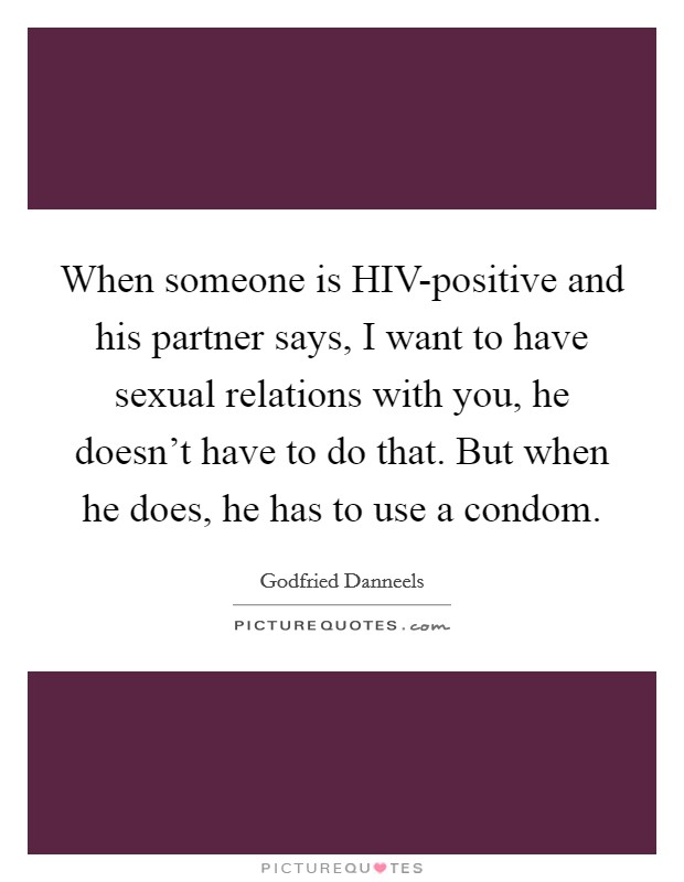 When someone is HIV-positive and his partner says, I want to have sexual relations with you, he doesn't have to do that. But when he does, he has to use a condom Picture Quote #1