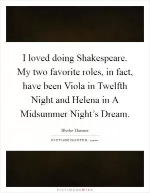 I loved doing Shakespeare. My two favorite roles, in fact, have been Viola in Twelfth Night and Helena in A Midsummer Night’s Dream Picture Quote #1