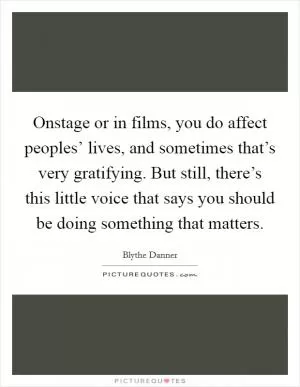 Onstage or in films, you do affect peoples’ lives, and sometimes that’s very gratifying. But still, there’s this little voice that says you should be doing something that matters Picture Quote #1