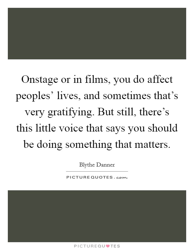 Onstage or in films, you do affect peoples' lives, and sometimes that's very gratifying. But still, there's this little voice that says you should be doing something that matters Picture Quote #1