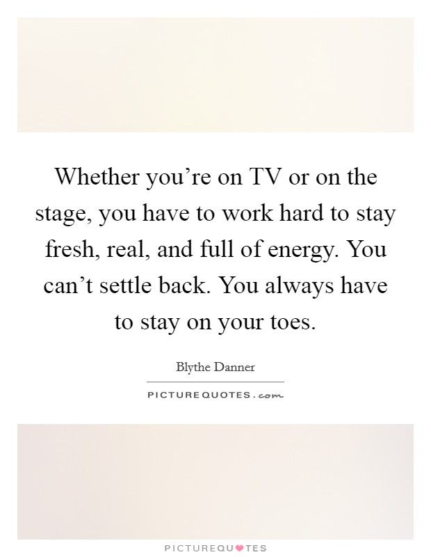 Whether you're on TV or on the stage, you have to work hard to stay fresh, real, and full of energy. You can't settle back. You always have to stay on your toes Picture Quote #1