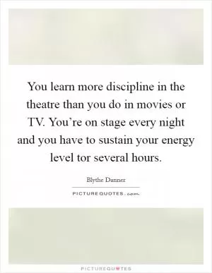 You learn more discipline in the theatre than you do in movies or TV. You’re on stage every night and you have to sustain your energy level tor several hours Picture Quote #1