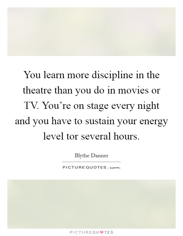 You learn more discipline in the theatre than you do in movies or TV. You're on stage every night and you have to sustain your energy level tor several hours Picture Quote #1
