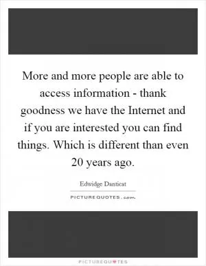 More and more people are able to access information - thank goodness we have the Internet and if you are interested you can find things. Which is different than even 20 years ago Picture Quote #1