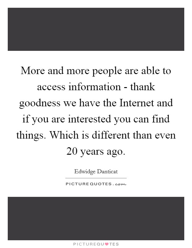 More and more people are able to access information - thank goodness we have the Internet and if you are interested you can find things. Which is different than even 20 years ago Picture Quote #1