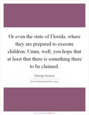 Or even the state of Florida, where they are prepared to execute children. Umm, well, you hope that at least that there is something there to be claimed Picture Quote #1
