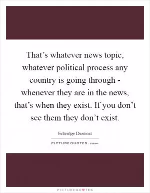 That’s whatever news topic, whatever political process any country is going through - whenever they are in the news, that’s when they exist. If you don’t see them they don’t exist Picture Quote #1