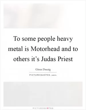 To some people heavy metal is Motorhead and to others it’s Judas Priest Picture Quote #1