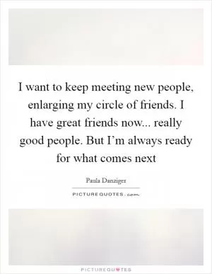 I want to keep meeting new people, enlarging my circle of friends. I have great friends now... really good people. But I’m always ready for what comes next Picture Quote #1