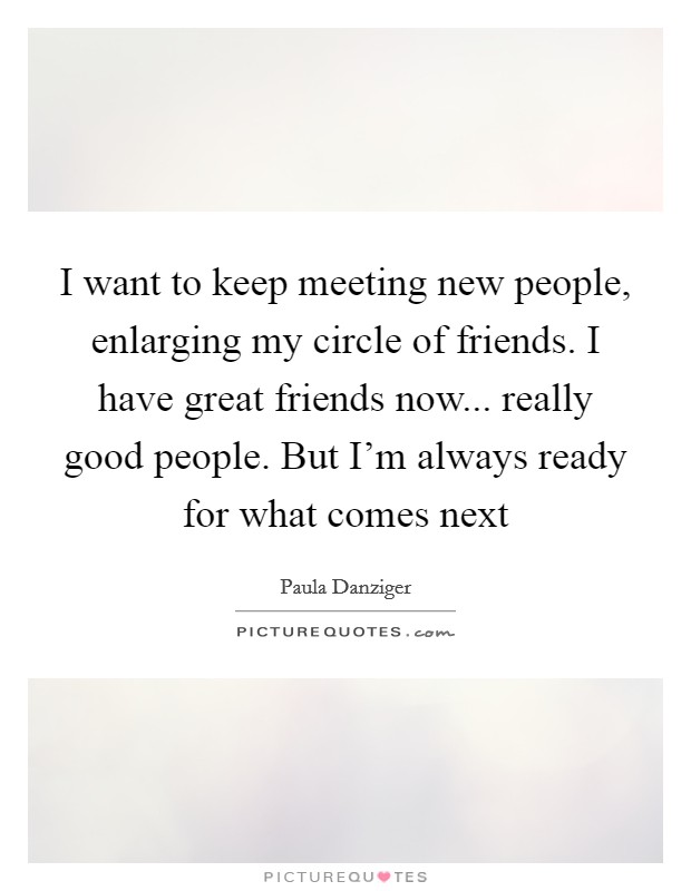 I want to keep meeting new people, enlarging my circle of friends. I have great friends now... really good people. But I'm always ready for what comes next Picture Quote #1