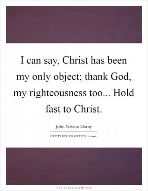 I can say, Christ has been my only object; thank God, my righteousness too... Hold fast to Christ Picture Quote #1