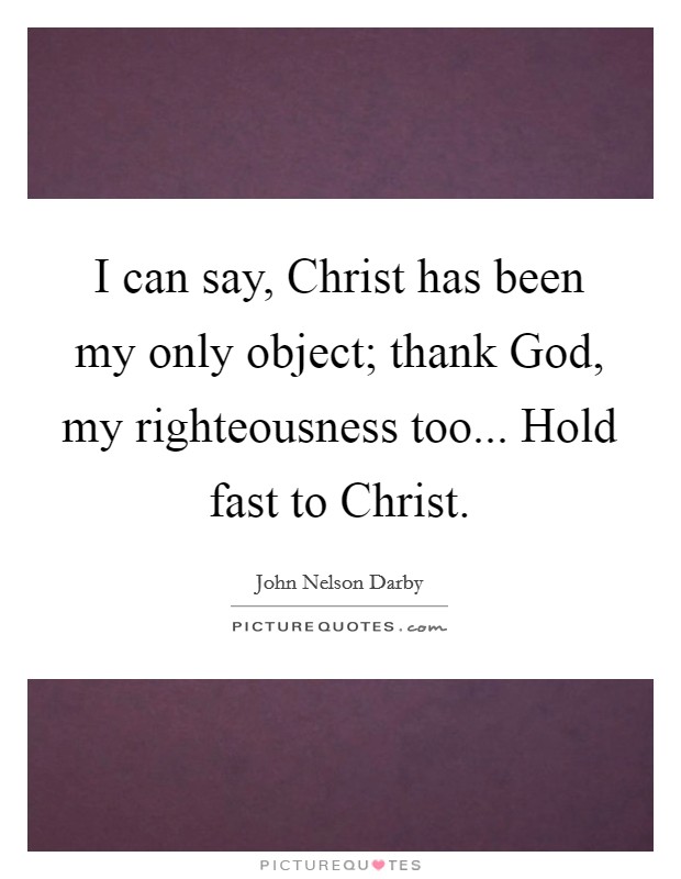 I can say, Christ has been my only object; thank God, my righteousness too... Hold fast to Christ Picture Quote #1