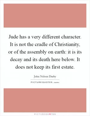 Jude has a very different character. It is not the cradle of Christianity, or of the assembly on earth: it is its decay and its death here below. It does not keep its first estate Picture Quote #1