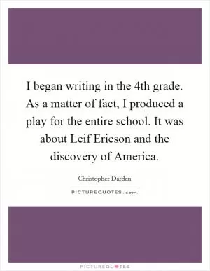 I began writing in the 4th grade. As a matter of fact, I produced a play for the entire school. It was about Leif Ericson and the discovery of America Picture Quote #1