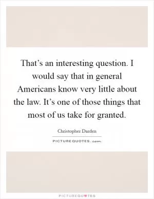 That’s an interesting question. I would say that in general Americans know very little about the law. It’s one of those things that most of us take for granted Picture Quote #1
