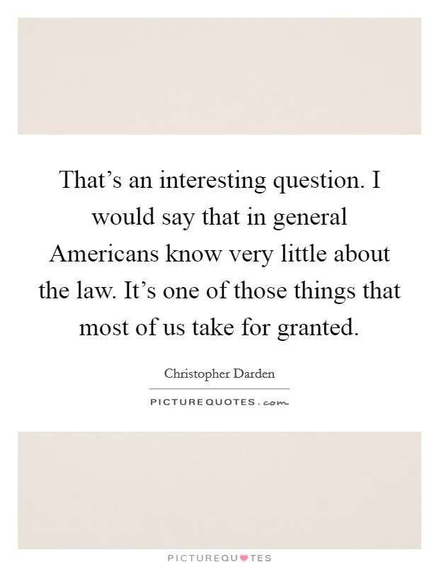 That's an interesting question. I would say that in general Americans know very little about the law. It's one of those things that most of us take for granted Picture Quote #1