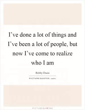 I’ve done a lot of things and I’ve been a lot of people, but now I’ve come to realize who I am Picture Quote #1