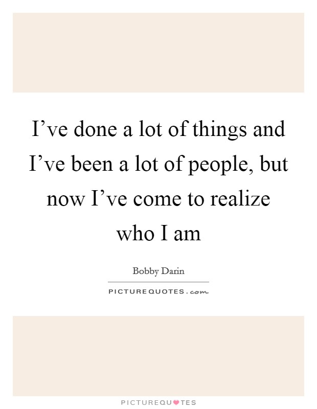 I've done a lot of things and I've been a lot of people, but now I've come to realize who I am Picture Quote #1