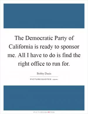 The Democratic Party of California is ready to sponsor me. All I have to do is find the right office to run for Picture Quote #1