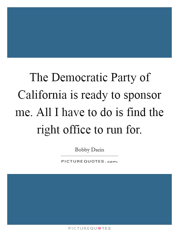 The Democratic Party of California is ready to sponsor me. All I have to do is find the right office to run for Picture Quote #1