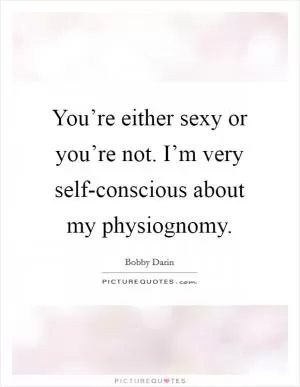 You’re either sexy or you’re not. I’m very self-conscious about my physiognomy Picture Quote #1