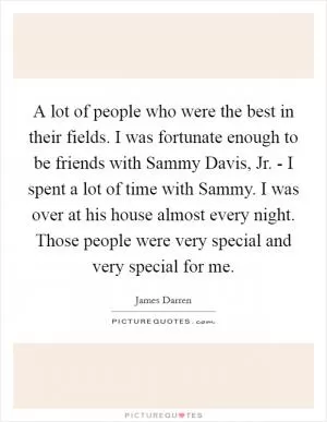 A lot of people who were the best in their fields. I was fortunate enough to be friends with Sammy Davis, Jr. - I spent a lot of time with Sammy. I was over at his house almost every night. Those people were very special and very special for me Picture Quote #1