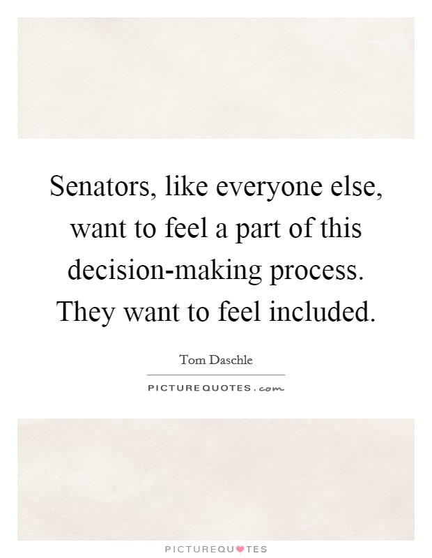 Senators, like everyone else, want to feel a part of this decision-making process. They want to feel included Picture Quote #1
