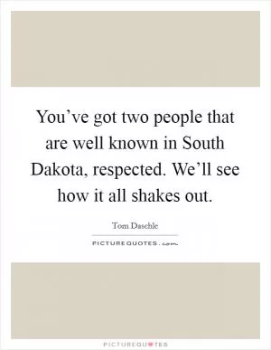 You’ve got two people that are well known in South Dakota, respected. We’ll see how it all shakes out Picture Quote #1
