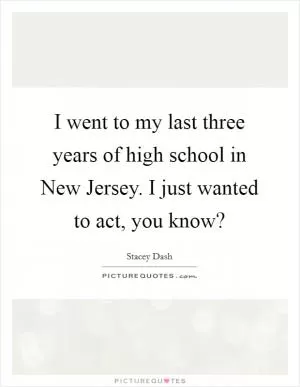 I went to my last three years of high school in New Jersey. I just wanted to act, you know? Picture Quote #1