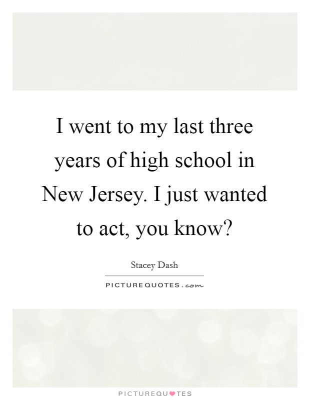 I went to my last three years of high school in New Jersey. I just wanted to act, you know? Picture Quote #1