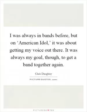 I was always in bands before, but on ‘American Idol,’ it was about getting my voice out there. It was always my goal, though, to get a band together again Picture Quote #1