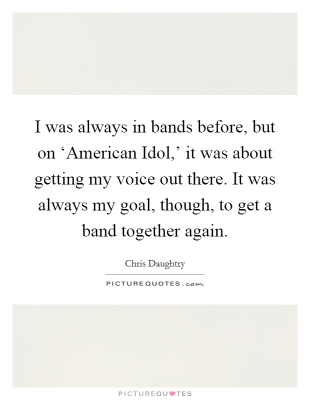 I was always in bands before, but on ‘American Idol,' it was about getting my voice out there. It was always my goal, though, to get a band together again Picture Quote #1