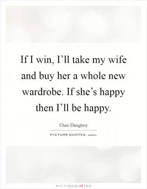 If I win, I’ll take my wife and buy her a whole new wardrobe. If she’s happy then I’ll be happy Picture Quote #1