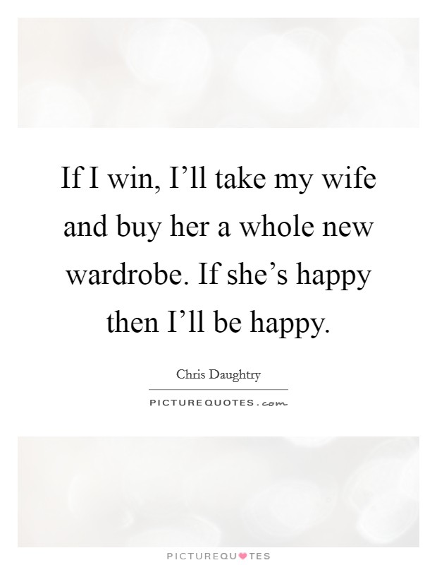 If I win, I'll take my wife and buy her a whole new wardrobe. If she's happy then I'll be happy Picture Quote #1