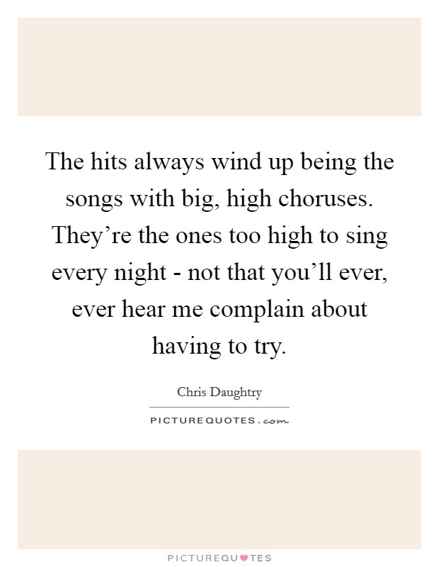 The hits always wind up being the songs with big, high choruses. They're the ones too high to sing every night - not that you'll ever, ever hear me complain about having to try Picture Quote #1