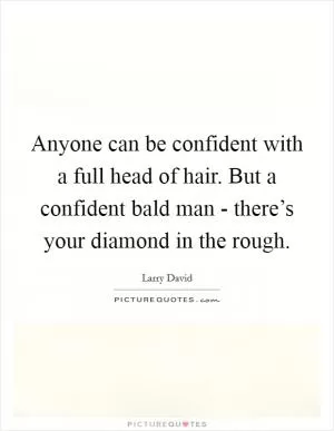 Anyone can be confident with a full head of hair. But a confident bald man - there’s your diamond in the rough Picture Quote #1