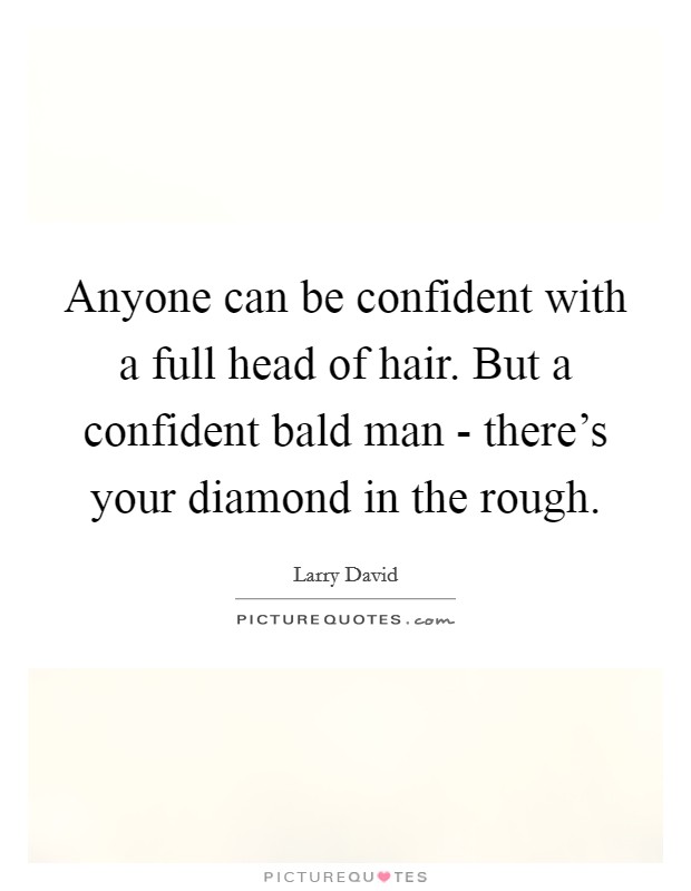 Anyone can be confident with a full head of hair. But a confident bald man - there's your diamond in the rough Picture Quote #1
