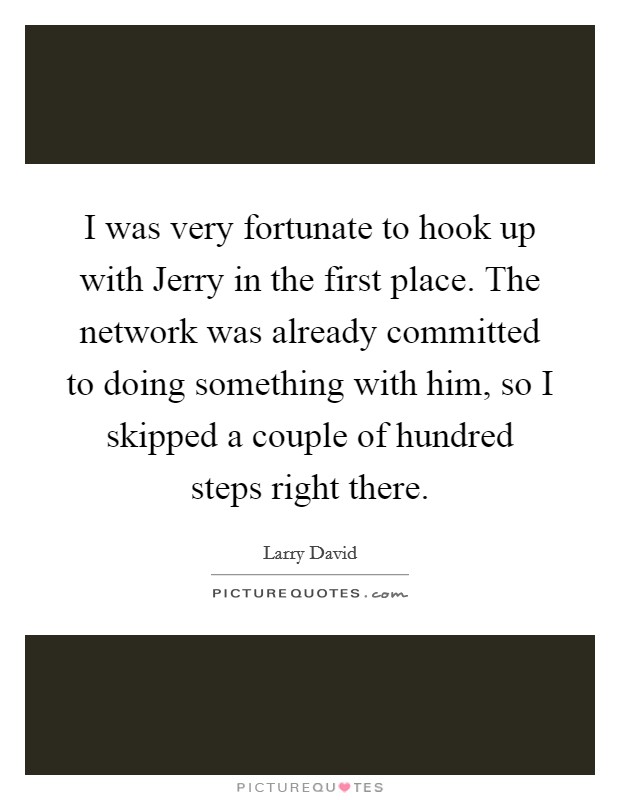 I was very fortunate to hook up with Jerry in the first place. The network was already committed to doing something with him, so I skipped a couple of hundred steps right there Picture Quote #1